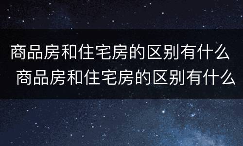 商品房和住宅房的区别有什么 商品房和住宅房的区别有什么不一样