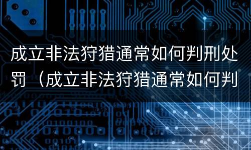 成立非法狩猎通常如何判刑处罚（成立非法狩猎通常如何判刑处罚案例）