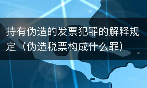 持有伪造的发票犯罪的解释规定（伪造税票构成什么罪）
