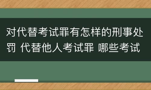 对代替考试罪有怎样的刑事处罚 代替他人考试罪 哪些考试