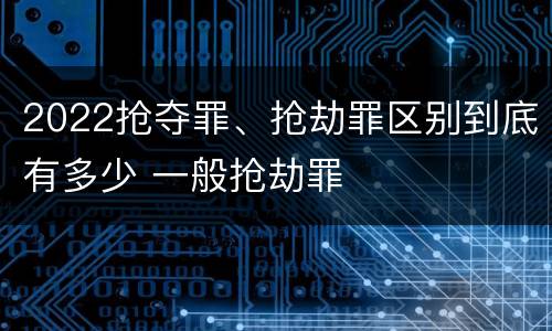 2022抢夺罪、抢劫罪区别到底有多少 一般抢劫罪