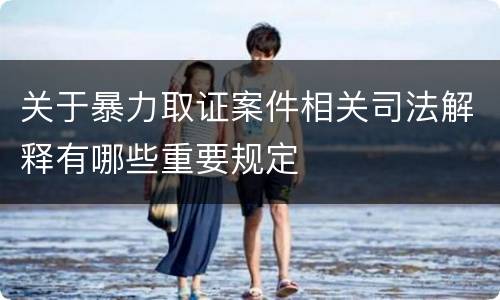关于暴力取证案件相关司法解释有哪些重要规定