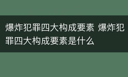 爆炸犯罪四大构成要素 爆炸犯罪四大构成要素是什么