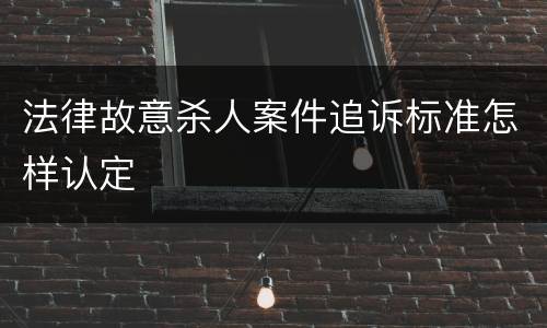法律故意杀人案件追诉标准怎样认定