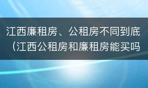 江西廉租房、公租房不同到底（江西公租房和廉租房能买吗）