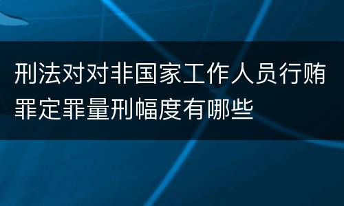 刑法对对非国家工作人员行贿罪定罪量刑幅度有哪些