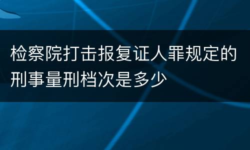 检察院打击报复证人罪规定的刑事量刑档次是多少