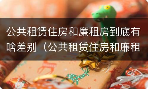公共租赁住房和廉租房到底有啥差别（公共租赁住房和廉租房到底有啥差别吗）