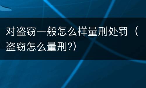 对盗窃一般怎么样量刑处罚（盗窃怎么量刑?）