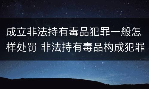 成立非法持有毒品犯罪一般怎样处罚 非法持有毒品构成犯罪吗