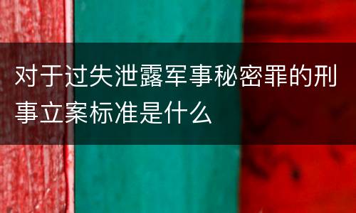 对于过失泄露军事秘密罪的刑事立案标准是什么
