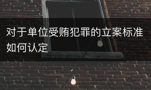 对于单位受贿犯罪的立案标准如何认定