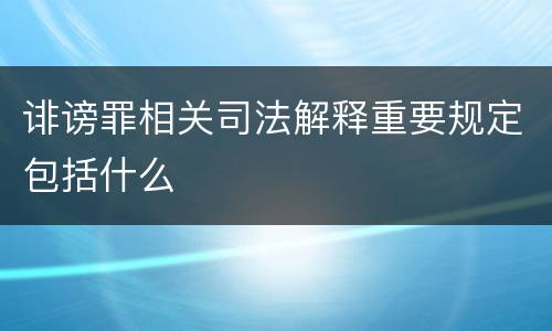 诽谤罪相关司法解释重要规定包括什么