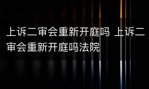 上诉二审会重新开庭吗 上诉二审会重新开庭吗法院