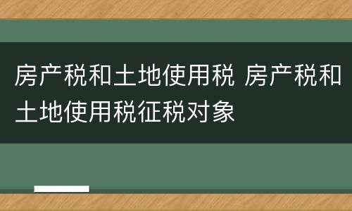 房产税和土地使用税 房产税和土地使用税征税对象