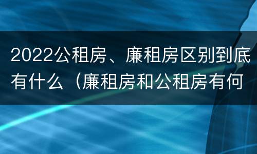 2022公租房、廉租房区别到底有什么（廉租房和公租房有何区别）