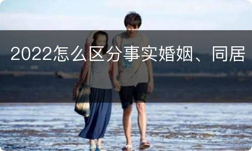 2022怎么区分事实婚姻、同居