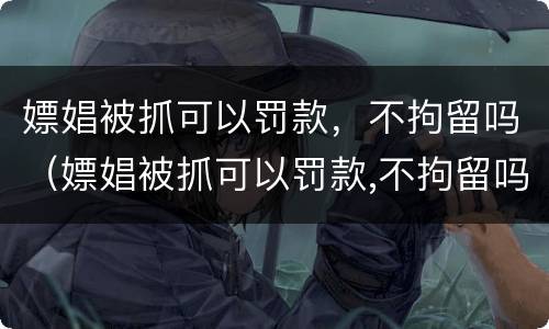 嫖娼被抓可以罚款，不拘留吗（嫖娼被抓可以罚款,不拘留吗怎么处理）