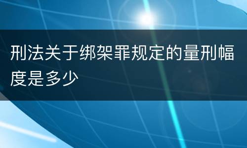 刑法关于绑架罪规定的量刑幅度是多少