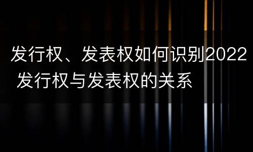发行权、发表权如何识别2022 发行权与发表权的关系