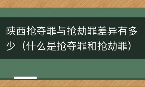 陕西抢夺罪与抢劫罪差异有多少（什么是抢夺罪和抢劫罪）