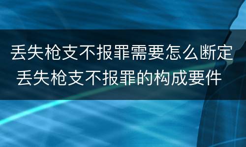 丢失枪支不报罪需要怎么断定 丢失枪支不报罪的构成要件