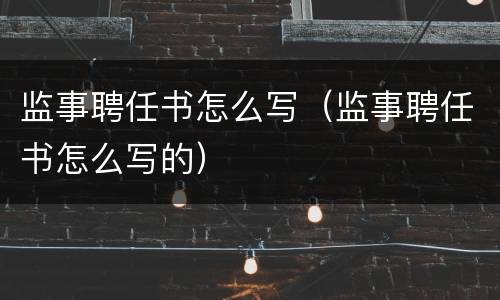 监事聘任书怎么写（监事聘任书怎么写的）