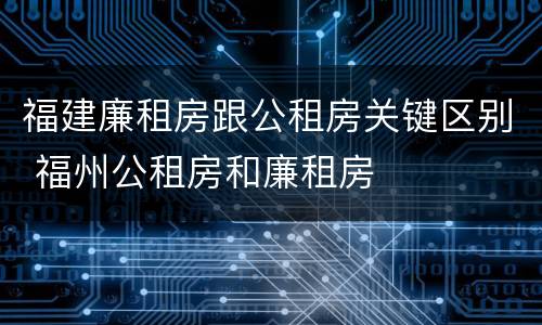 福建廉租房跟公租房关键区别 福州公租房和廉租房