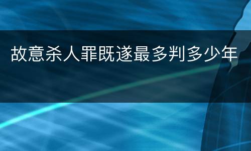 故意杀人罪既遂最多判多少年