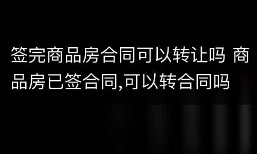 签完商品房合同可以转让吗 商品房已签合同,可以转合同吗