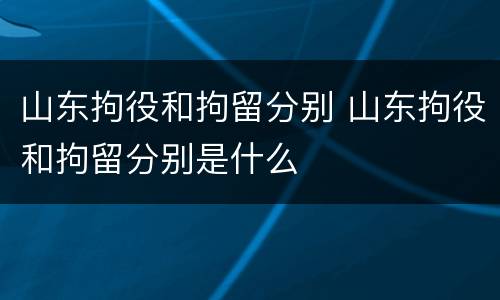 山东拘役和拘留分别 山东拘役和拘留分别是什么