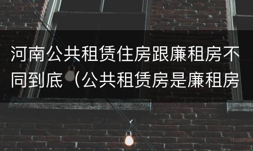 河南公共租赁住房跟廉租房不同到底（公共租赁房是廉租房吗）