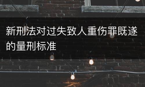 新刑法对过失致人重伤罪既遂的量刑标准