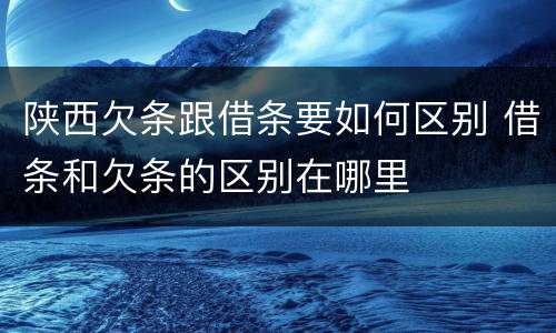 陕西欠条跟借条要如何区别 借条和欠条的区别在哪里