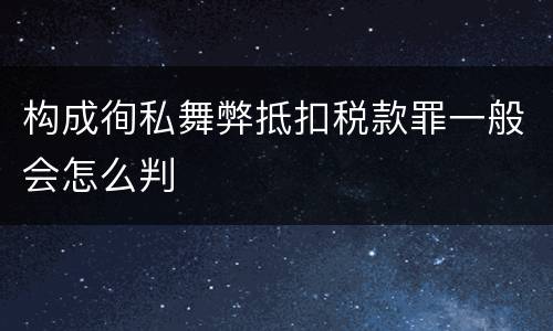 构成徇私舞弊抵扣税款罪一般会怎么判
