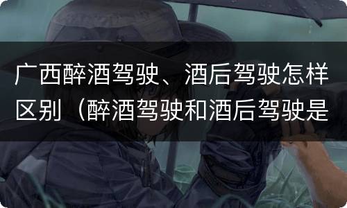 广西醉酒驾驶、酒后驾驶怎样区别（醉酒驾驶和酒后驾驶是怎么区分的）