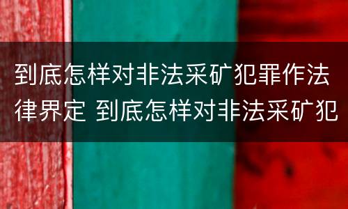 到底怎样对非法采矿犯罪作法律界定 到底怎样对非法采矿犯罪作法律界定呢