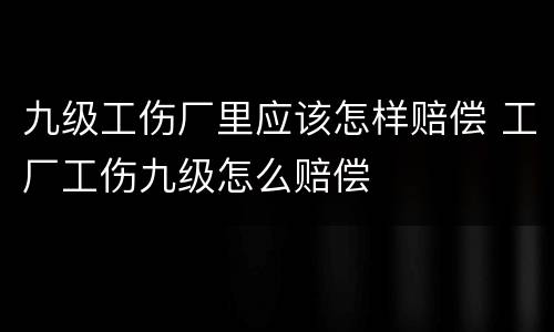 九级工伤厂里应该怎样赔偿 工厂工伤九级怎么赔偿