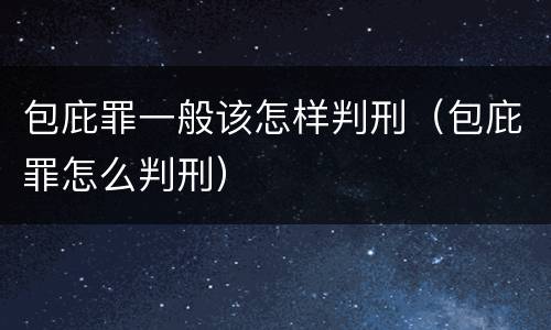 包庇罪一般该怎样判刑（包庇罪怎么判刑）