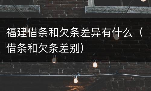 福建借条和欠条差异有什么（借条和欠条差别）