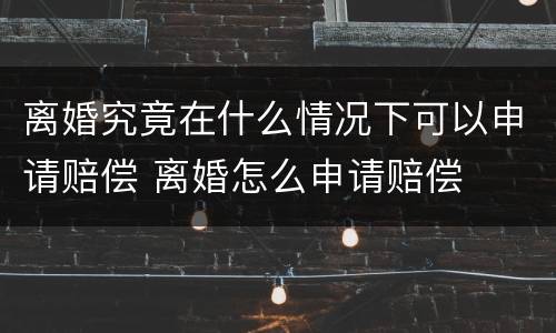 离婚究竟在什么情况下可以申请赔偿 离婚怎么申请赔偿