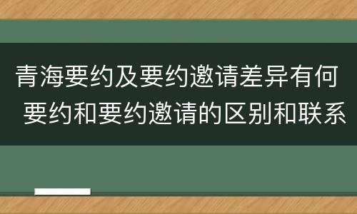 青海要约及要约邀请差异有何 要约和要约邀请的区别和联系
