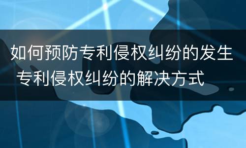 如何预防专利侵权纠纷的发生 专利侵权纠纷的解决方式