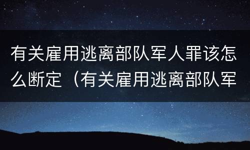 有关雇用逃离部队军人罪该怎么断定（有关雇用逃离部队军人罪该怎么断定责任）