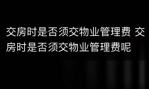 交房时是否须交物业管理费 交房时是否须交物业管理费呢