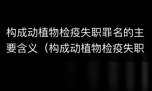 构成动植物检疫失职罪名的主要含义（构成动植物检疫失职罪名的主要含义是什么）
