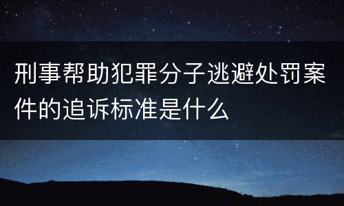 刑事帮助犯罪分子逃避处罚案件的追诉标准是什么