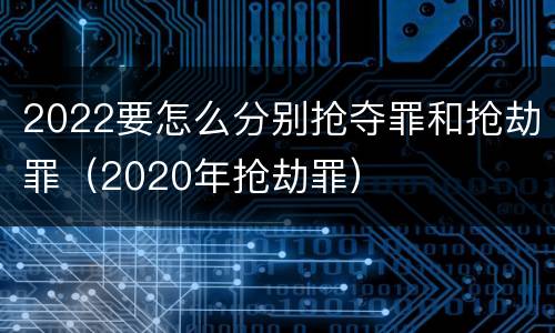 2022要怎么分别抢夺罪和抢劫罪（2020年抢劫罪）