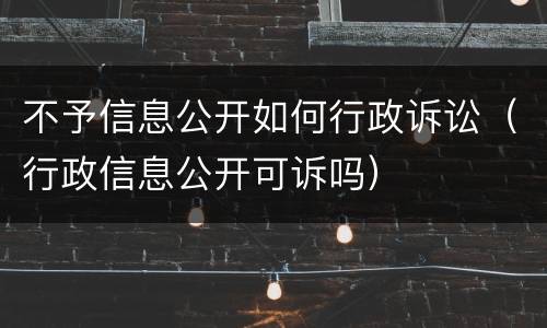 不予信息公开如何行政诉讼（行政信息公开可诉吗）
