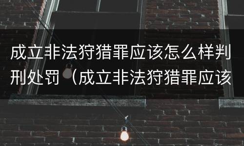 成立非法狩猎罪应该怎么样判刑处罚（成立非法狩猎罪应该怎么样判刑处罚）